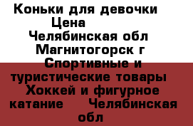 Коньки для девочки. › Цена ­ 1 700 - Челябинская обл., Магнитогорск г. Спортивные и туристические товары » Хоккей и фигурное катание   . Челябинская обл.